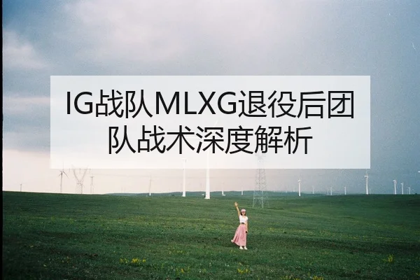 IG战队MLXG退役后团队战术深度解析